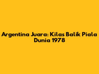 Argentina Juara: Kilas Balik Piala Dunia 1978