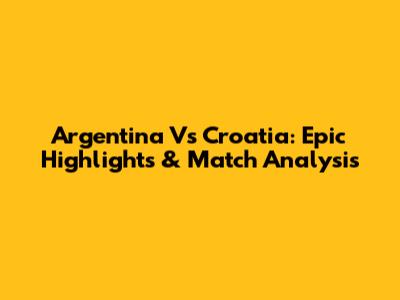 Argentina Vs Croatia: Epic Highlights & Match Analysis