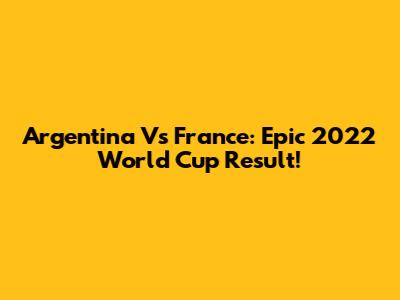 Argentina Vs France: Epic 2022 World Cup Result!