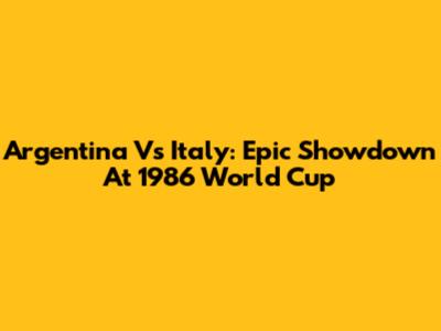 Argentina Vs Italy: Epic Showdown At 1986 World Cup