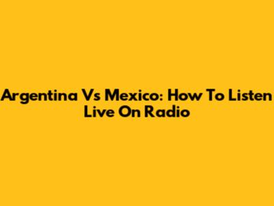 Argentina Vs Mexico: How To Listen Live On Radio
