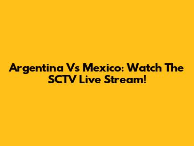Argentina Vs Mexico: Watch The SCTV Live Stream!