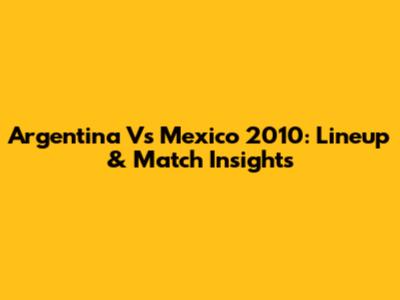 Argentina Vs Mexico 2010: Lineup & Match Insights