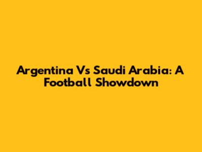 Argentina Vs Saudi Arabia: A Football Showdown