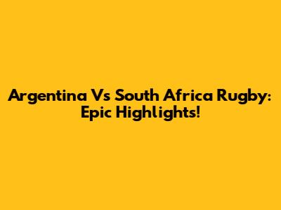Argentina Vs South Africa Rugby: Epic Highlights!