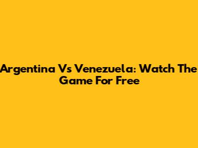 Argentina Vs Venezuela: Watch The Game For Free