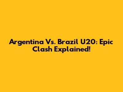 Argentina Vs. Brazil U20: Epic Clash Explained!