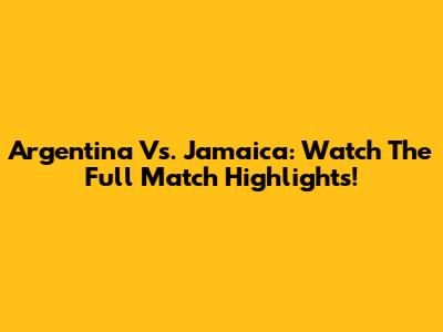 Argentina Vs. Jamaica: Watch The Full Match Highlights!