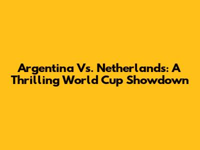 Argentina Vs. Netherlands: A Thrilling World Cup Showdown