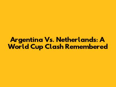 Argentina Vs. Netherlands: A World Cup Clash Remembered