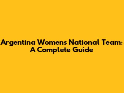 Argentina Women's National Team: A Complete Guide