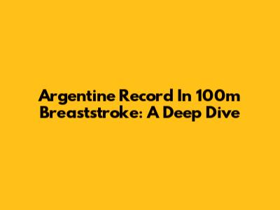 Argentine Record In 100m Breaststroke: A Deep Dive