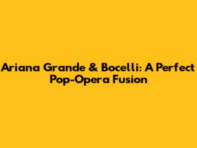 Ariana Grande & Bocelli: A Perfect Pop-Opera Fusion