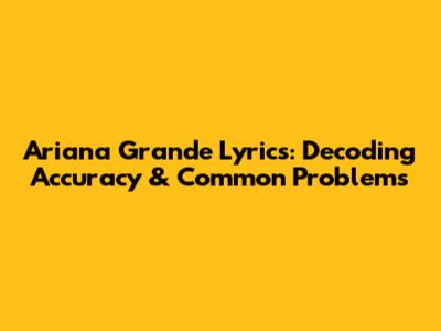 Ariana Grande Lyrics: Decoding Accuracy & Common Problems