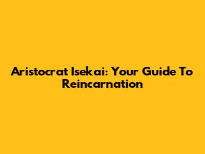 Aristocrat Isekai: Your Guide To Reincarnation