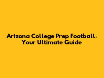 Arizona College Prep Football: Your Ultimate Guide