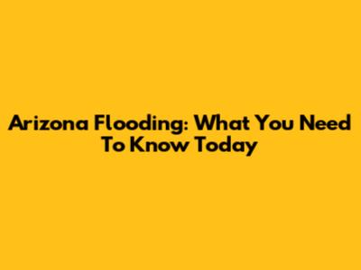 Arizona Flooding: What You Need To Know Today