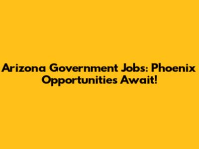 Arizona Government Jobs: Phoenix Opportunities Await!