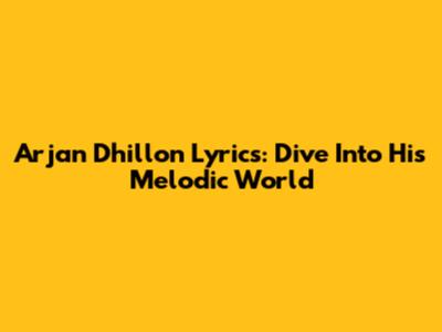 Arjan Dhillon Lyrics: Dive Into His Melodic World