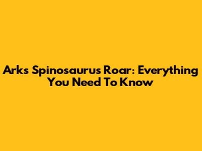 Ark's Spinosaurus Roar: Everything You Need To Know