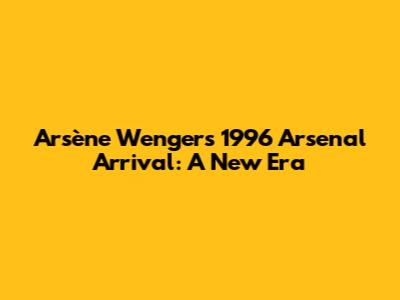 Arsène Wenger's 1996 Arsenal Arrival: A New Era