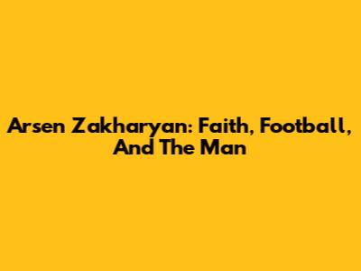 Arsen Zakharyan: Faith, Football, And The Man