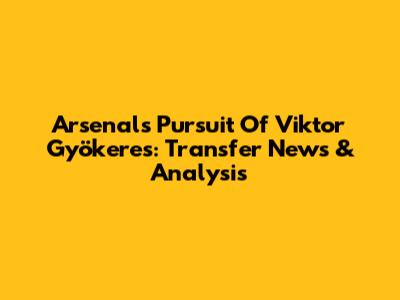 Arsenal's Pursuit Of Viktor Gyökeres: Transfer News & Analysis