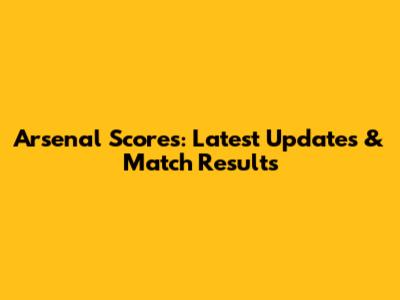 Arsenal Scores: Latest Updates & Match Results