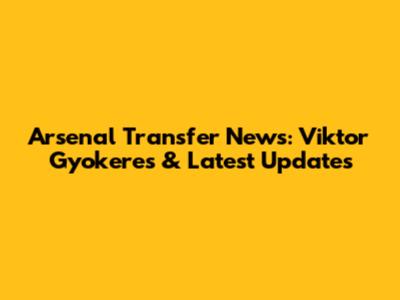 Arsenal Transfer News: Viktor Gyokeres & Latest Updates