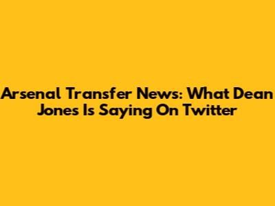 Arsenal Transfer News: What Dean Jones Is Saying On Twitter