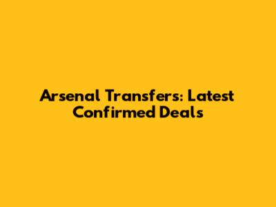 Arsenal Transfers: Latest Confirmed Deals