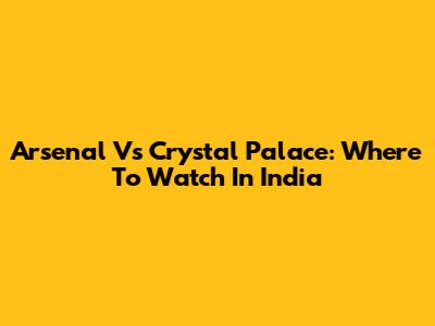 Arsenal Vs Crystal Palace: Where To Watch In India