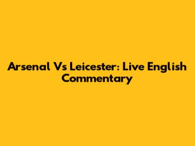 Arsenal Vs Leicester: Live English Commentary