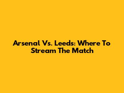 Arsenal Vs. Leeds: Where To Stream The Match