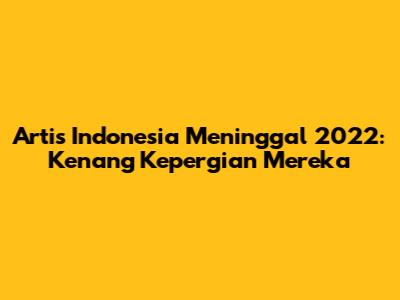 Artis Indonesia Meninggal 2022: Kenang Kepergian Mereka