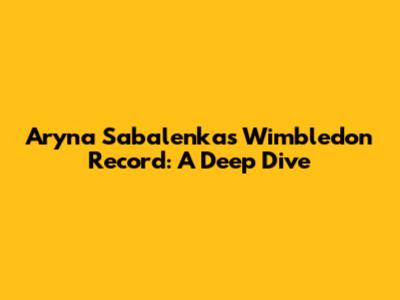 Aryna Sabalenka's Wimbledon Record: A Deep Dive