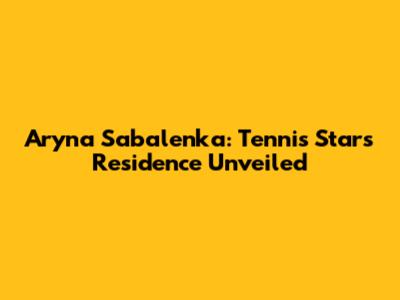 Aryna Sabalenka: Tennis Star's Residence Unveiled