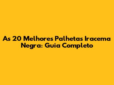 As 20 Melhores Palhetas Iracema Negra: Guia Completo