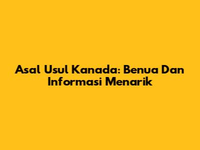 Asal Usul Kanada: Benua Dan Informasi Menarik
