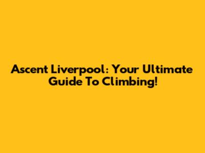 Ascent Liverpool: Your Ultimate Guide To Climbing!