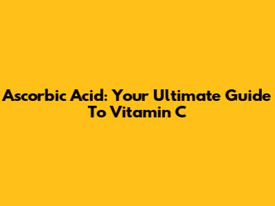 Ascorbic Acid: Your Ultimate Guide To Vitamin C