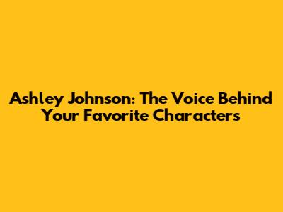 Ashley Johnson: The Voice Behind Your Favorite Characters