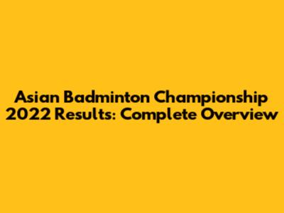 Asian Badminton Championship 2022 Results: Complete Overview