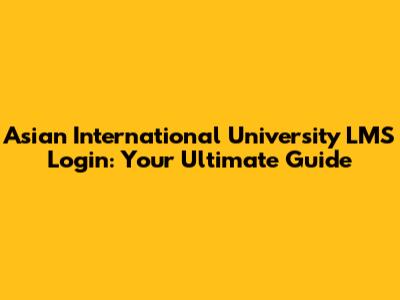 Asian International University LMS Login: Your Ultimate Guide