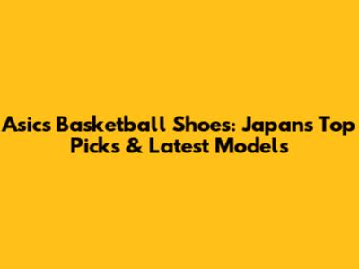 Asics Basketball Shoes: Japan's Top Picks & Latest Models
