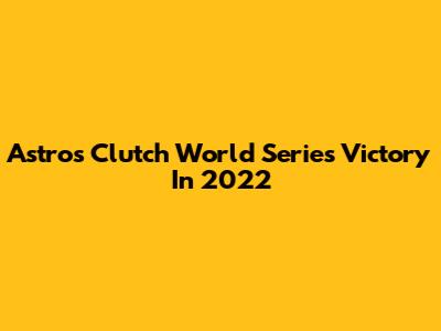 Astros Clutch World Series Victory In 2022