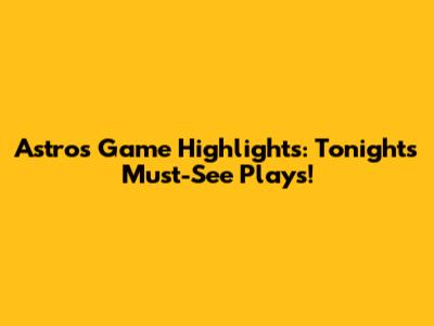 Astros Game Highlights: Tonight's Must-See Plays!