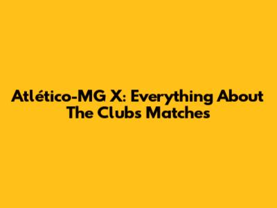 Atlético-MG X: Everything About The Club's Matches