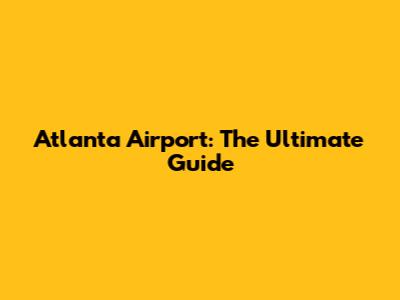 Atlanta Airport: The Ultimate Guide