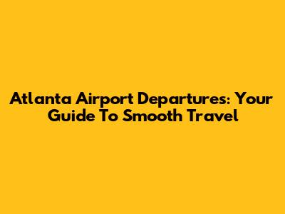 Atlanta Airport Departures: Your Guide To Smooth Travel